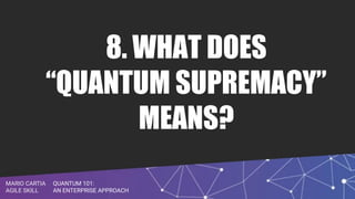 QUANTUM 101:
AN ENTERPRISE APPROACH
MARIO CARTIA
AGILE SKILL
8. WHAT DOES
“QUANTUM SUPREMACY”
MEANS?
 