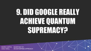 QUANTUM 101:
AN ENTERPRISE APPROACH
MARIO CARTIA
AGILE SKILL
9. DID GOOGLE REALLY
ACHIEVE QUANTUM
SUPREMACY?
 