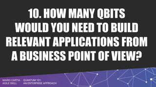 QUANTUM 101:
AN ENTERPRISE APPROACH
MARIO CARTIA
AGILE SKILL
10. HOW MANY QBITS
WOULD YOU NEED TO BUILD
RELEVANT APPLICATIONS FROM
A BUSINESS POINT OF VIEW?
 