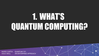 QUANTUM 101:
AN ENTERPRISE APPROACH
MARIO CARTIA
AGILE SKILL
1. WHAT’S
QUANTUM COMPUTING?
 
