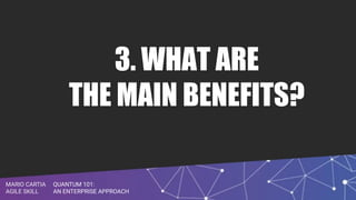 QUANTUM 101:
AN ENTERPRISE APPROACH
MARIO CARTIA
AGILE SKILL
3. WHAT ARE
THE MAIN BENEFITS?
 