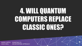 QUANTUM 101:
AN ENTERPRISE APPROACH
MARIO CARTIA
AGILE SKILL
4. WILL QUANTUM
COMPUTERS REPLACE
CLASSIC ONES?
 