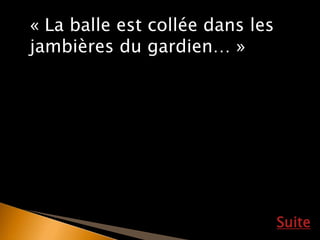 Suite
« La balle est collée dans les
jambières du gardien… »
 
