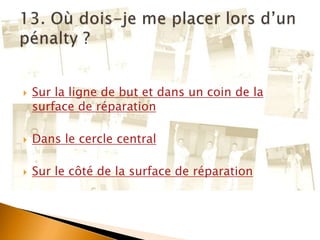  Sur la ligne de but et dans un coin de la
surface de réparation
 Dans le cercle central
 Sur le côté de la surface de réparation
 