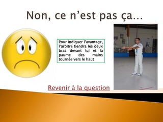 Revenir à la question
Pour indiquer l’avantage,
l’arbitre tiendra les deux
bras devant lui et la
paume des mains
tournée vers le haut
 
