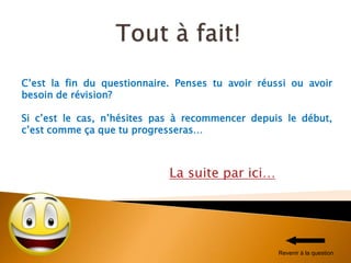 La suite par ici…
C’est la fin du questionnaire. Penses tu avoir réussi ou avoir
besoin de révision?
Si c’est le cas, n’hésites pas à recommencer depuis le début,
c’est comme ça que tu progresseras…
Revenir à la question
 