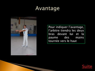 Suite
Pour indiquer l’avantage,
l’arbitre tiendra les deux
bras devant lui et la
paume des mains
tournée vers le haut
 