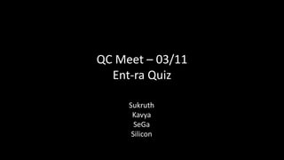 QC Meet – 03/11
Ent-ra Quiz
Sukruth
Kavya
SeGa
Silicon
 