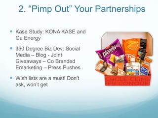 2. “Pimp Out” Your Partnerships
 Kase Study: KONA KASE and
Gu Energy
 360 Degree Biz Dev: Social
Media – Blog - Joint
Giveaways – Co Branded
Emarketing – Press Pushes
 Wish lists are a must! Don’t
ask, won’t get
 