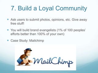 7. Build a Loyal Community
 Ask users to submit photos, opinions, etc. Give away
free stuff!
 You will build brand evangelists (1% of 100 peoples’
efforts better than 100% of your own)
 Case Study: Mailchimp
 