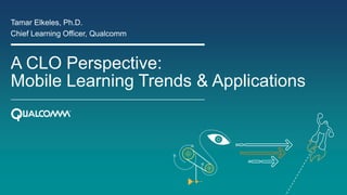 A CLO Perspective:
Mobile Learning Trends & Applications
Tamar Elkeles, Ph.D.
Chief Learning Officer, Qualcomm
 