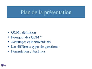 Plan de la présentation	

	

	

§  QCM : déﬁnition	

§  Pourquoi des QCM ?	

§  Avantages et inconvénients	

§  Les di...