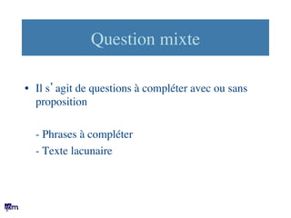 Question mixte	

•  Il s’agit de questions à compléter avec ou sans
proposition	

	

	

- Phrases à compléter	

	

- Texte...