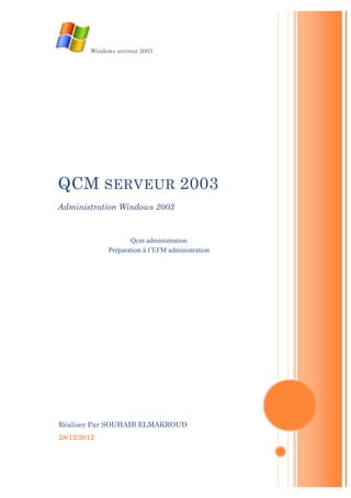 Windows serveur 2003




QCM SERVEUR 2003
Administration Windows 2003


                     Qcm administration
              Préparation à l’EFM administration




Réaliser Par SOUHAIB ELMAKROUD
28/12/2012
 