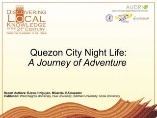 Quezon City Night Life: A Journey of Adventure   Report Authors: EJava, HNguyen, MGarcia, RAplacador   Institution:  West Negros University, Hue University, Silliman University, Urios University  