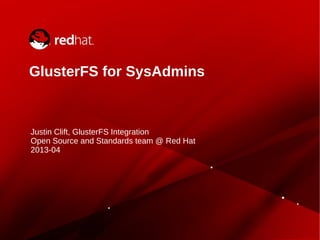 GlusterFS for SysAdmins
Justin Clift, GlusterFS Integration
Open Source and Standards team @ Red Hat
2013-04
 