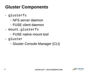 JUSTIN CLIFT – JCLIFT@REDHAT.COM12
Gluster Components
● glusterfs
● NFS server daemon
● FUSE client daemon
● mount.glusterfs
● FUSE native mount tool
● gluster
● Gluster Console Manager (CLI)
 