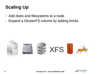 JUSTIN CLIFT – JCLIFT@REDHAT.COM16
Scaling Up
● Add disks and filesystems to a node
● Expand a GlusterFS volume by adding bricks
XFS
 