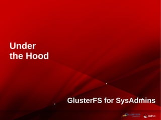 GlusterFS for SysAdmins
Under
the Hood
 