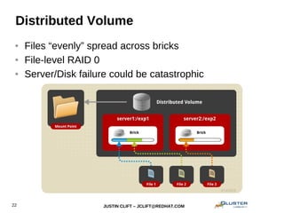 JUSTIN CLIFT – JCLIFT@REDHAT.COM22
Distributed Volume
● Files “evenly” spread across bricks
● File-level RAID 0
● Server/Disk failure could be catastrophic
 
