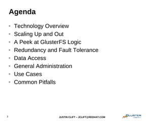 JUSTIN CLIFT – JCLIFT@REDHAT.COM3
Agenda
● Technology Overview
● Scaling Up and Out
● A Peek at GlusterFS Logic
● Redundancy and Fault Tolerance
● Data Access
● General Administration
● Use Cases
● Common Pitfalls
 