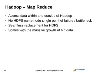 JUSTIN CLIFT – JCLIFT@REDHAT.COM49
Hadoop – Map Reduce
● Access data within and outside of Hadoop
● No HDFS name node single point of failure / bottleneck
● Seamless replacement for HDFS
● Scales with the massive growth of big data
 