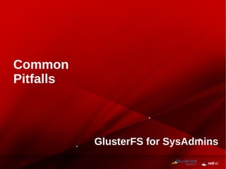 GlusterFS for SysAdmins
Common
Pitfalls
 