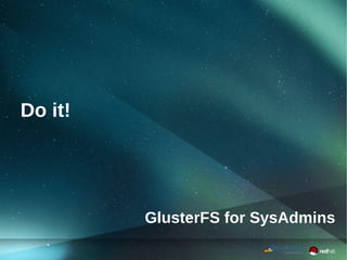 GlusterFS for SysAdmins
Do it!
 