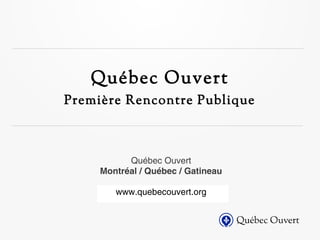 Québec Ouvert
Première Rencontre Publique



           Québec Ouvert
     Montréal / Québec / Gatineau

        www.quebecouvert.org
 