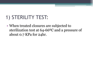 1) STERILITY TEST:
• When treated closures are subjected to
sterilization test at 64-66⁰C and a pressure of
about 0.7 KPa for 24hr.
 
