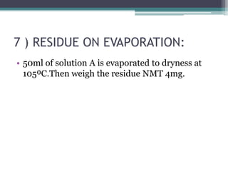7 ) RESIDUE ON EVAPORATION:
• 50ml of solution A is evaporated to dryness at
105⁰C.Then weigh the residue NMT 4mg.
 
