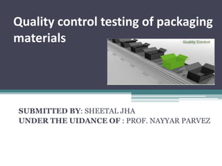 Quality control testing of packaging
materials
SUBMITTED BY: SHEETAL JHA
UNDER THE UIDANCE OF : PROF. NAYYAR PARVEZ
 