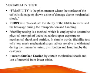 5.FRIABILITY TEST:
• “FRIABILITY is the phenomenon where the surface of the
tablet is damage or shown a site of damage due...