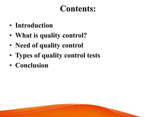Contents:
• Introduction
• What is quality control?
• Need of quality control
• Types of quality control tests
• Conclusion
 