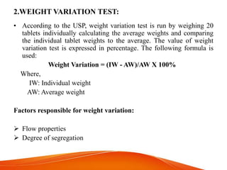 2.WEIGHT VARIATION TEST:
• According to the USP, weight variation test is run by weighing 20
tablets individually calculat...