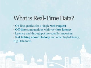 What is Real-Time Data?
• On-line queries for a single web request
• Off-line computations with very low latency
• Latency...