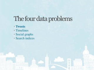 The four data problems
• Tweets
• Timelines
• Social graphs
• Search indices
 