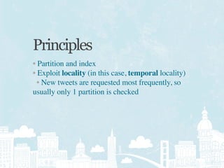 Principles
• Partition and index
• Exploit locality (in this case, temporal locality)
  • New tweets are requested most frequently, so
usually only 1 partition is checked
 