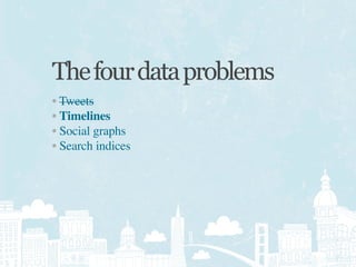 The four data problems
• Tweets
• Timelines
• Social graphs
• Search indices
 