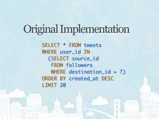 Original Implementation
    SELECT * FROM tweets
    WHERE user_id IN
      (SELECT source_id
       FROM followers
       WHERE destination_id = ?)
    ORDER BY created_at DESC
    LIMIT 20
 