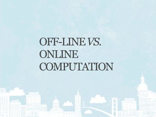 OFF-LINE VS.
ONLINE
COMPUTATION
 