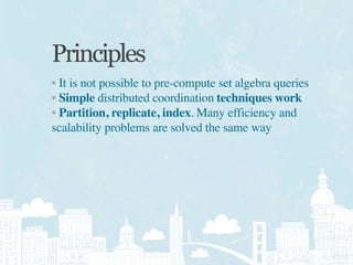 Principles
• It is not possible to pre-compute set algebra queries
• Simple distributed coordination techniques work
• Partition, replicate, index. Many efficiency and
scalability problems are solved the same way
 