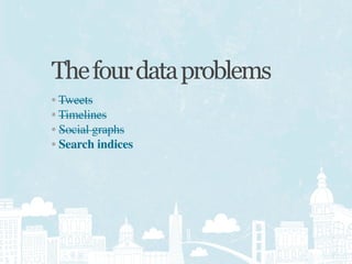 The four data problems
• Tweets
• Timelines
• Social graphs
• Search indices
 