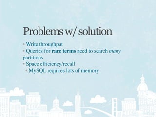 Problems w/ solution
• Write throughput
• Queries for rare terms need to search many
partitions
• Space efficiency/recall
  • MySQL requires lots of memory
 
