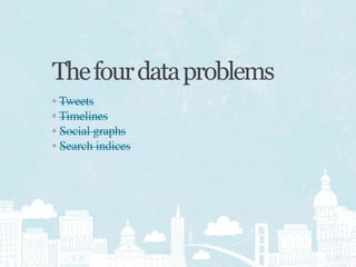 The four data problems
• Tweets
• Timelines
• Social graphs
• Search indices
 