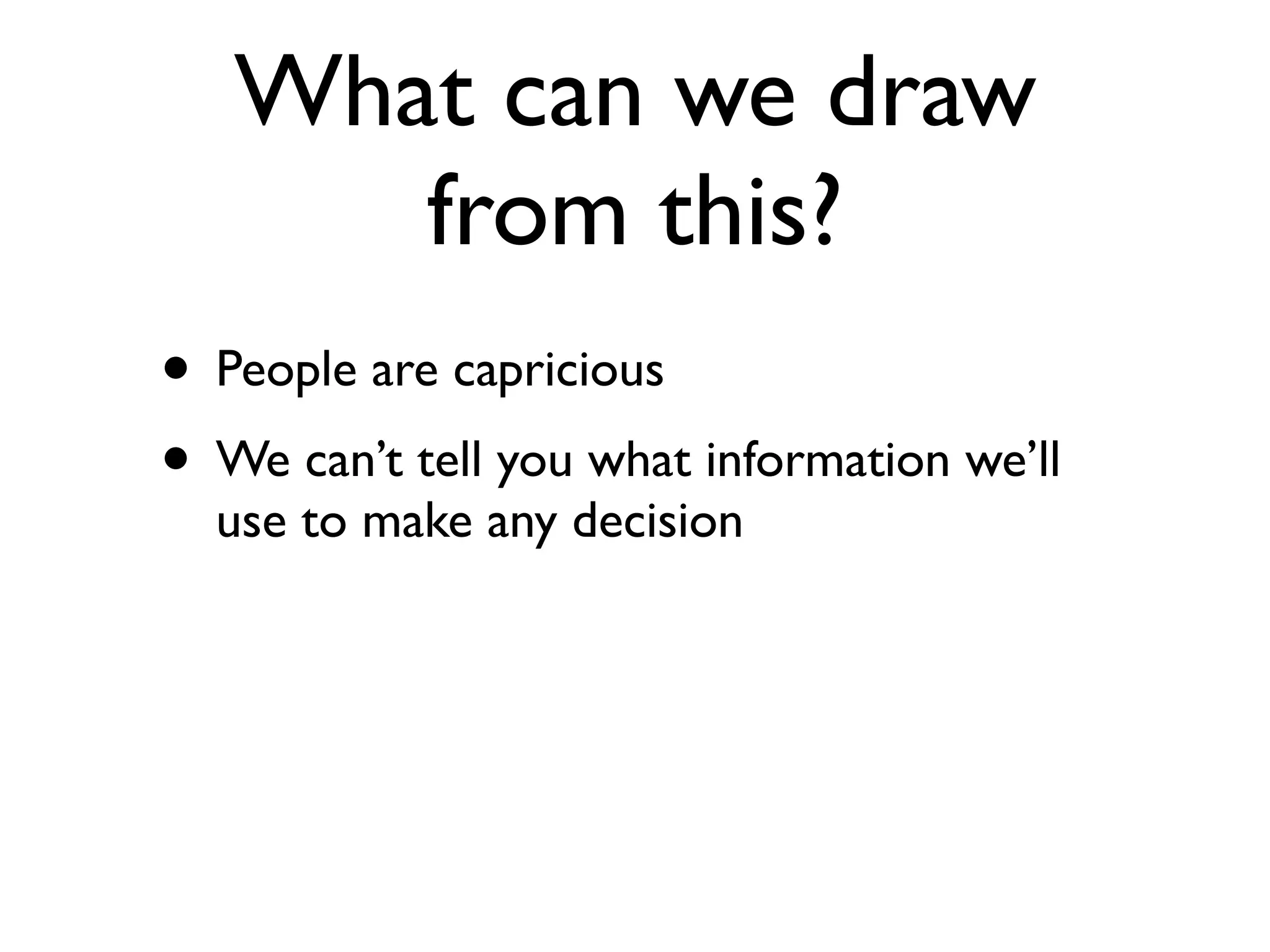 What can we draw
      from this?
• People are capricious
• We can’t tell you what information we’ll
  use to make any decision
 