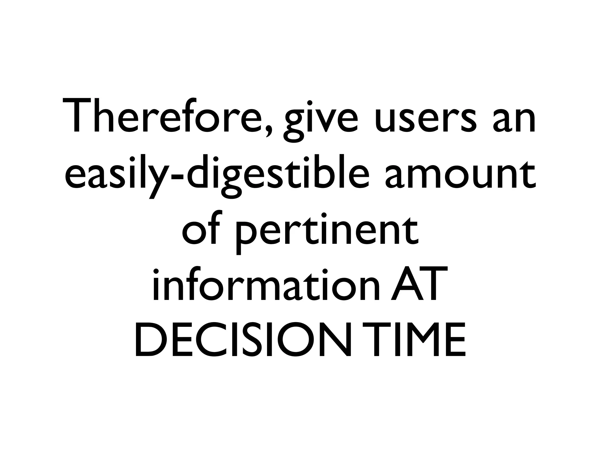 Therefore, give users an
easily-digestible amount
       of pertinent
     information AT
   DECISION TIME
 