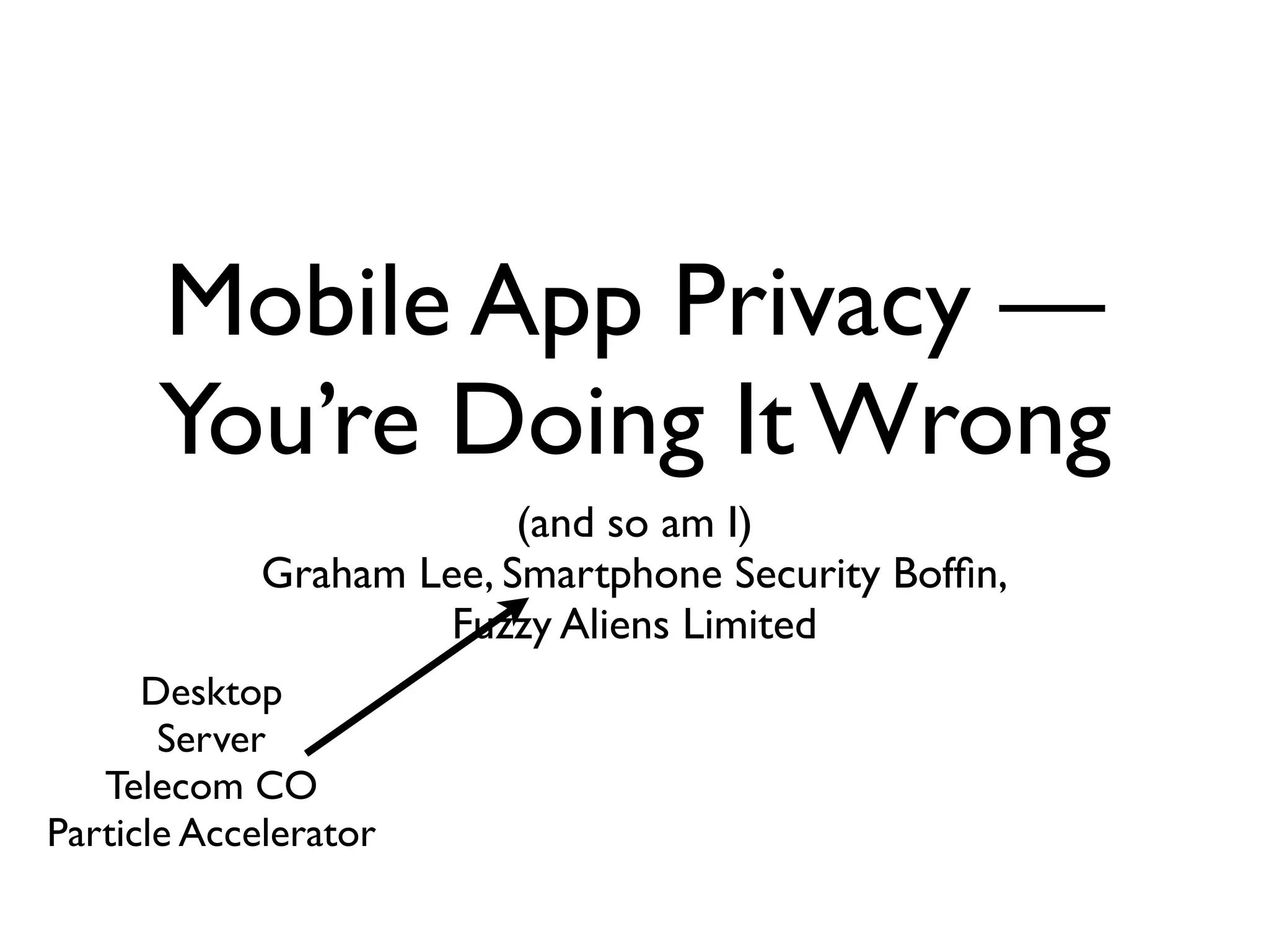 Mobile App Privacy —
      You’re Doing It Wrong
                          (and so am I)
             Graham Lee, Smartphone Security Bofﬁn,
                      Fuzzy Aliens Limited
      Desktop
       Server
   Telecom CO
Particle Accelerator
 