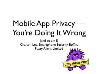 Mobile App Privacy —
You’re Doing It Wrong
               (and so am I)
  Graham Lee, Smartphone Security Bofﬁn,
           Fuzzy Aliens Limited



                              fuzzyaliens.com
 