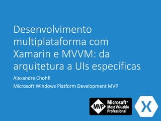 Desenvolvimento
multiplataforma com
Xamarin e MVVM: da
arquitetura a UIs específicas
Alexandre Chohfi
Microsoft Windows Platform Development MVP
 